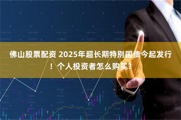 佛山股票配资 2025年超长期特别国债今起发行！个人投资者怎么购买？