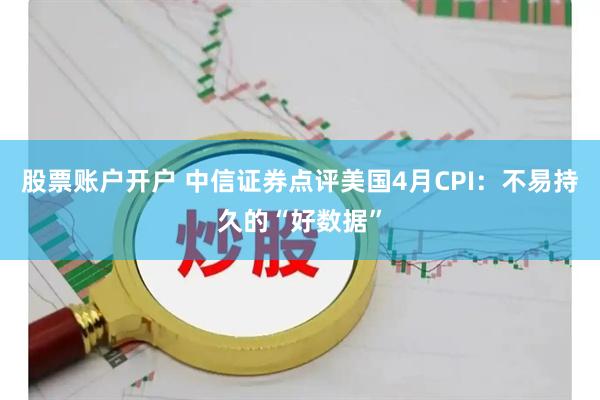 股票账户开户 中信证券点评美国4月CPI：不易持久的“好数据”