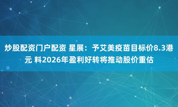 炒股配资门户配资 星展：予艾美疫苗目标价8.3港元 料2026年盈利好转将推动股价重估
