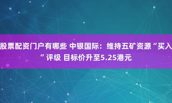 股票配资门户有哪些 中银国际：维持五矿资源“买入”评级 目标价升至5.25港元