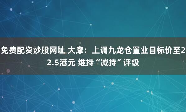 免费配资炒股网址 大摩：上调九龙仓置业目标价至22.5港元 维持“减持”评级