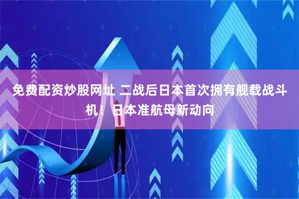 免费配资炒股网址 二战后日本首次拥有舰载战斗机！日本准航母新动向