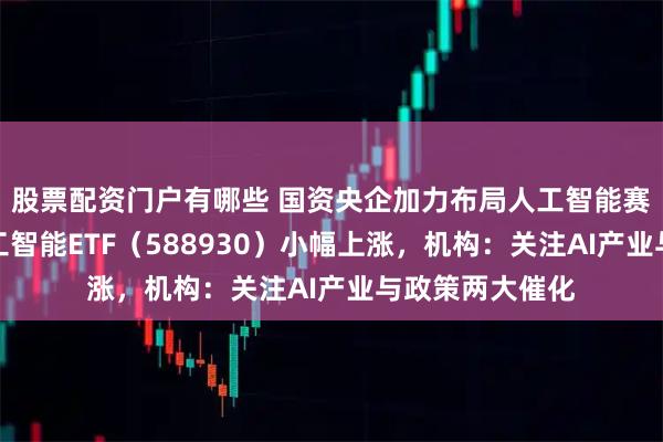 股票配资门户有哪些 国资央企加力布局人工智能赛道，科创板人工智能ETF（588930）小幅上涨，机构：关注AI产业与政策两大催化