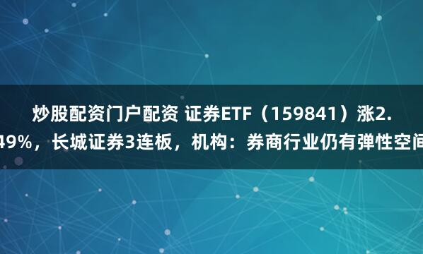 炒股配资门户配资 证券ETF（159841）涨2.49%，长城证券3连板，机构：券商行业仍有弹性空间