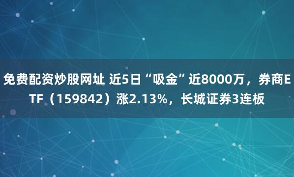 免费配资炒股网址 近5日“吸金”近8000万，券商ETF（159842）涨2.13%，长城证券3连板