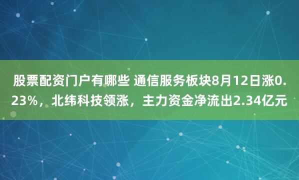 股票配资门户有哪些 通信服务板块8月12日涨0.23%，北纬科技领涨，主力资金净流出2.34亿元