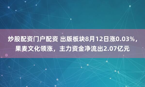 炒股配资门户配资 出版板块8月12日涨0.03%，果麦文化领涨，主力资金净流出2.07亿元