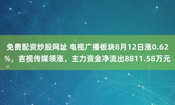 免费配资炒股网址 电视广播板块8月12日涨0.62%，吉视传媒领涨，主力资金净流出8811.58万元