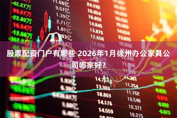 股票配资门户有哪些 2026年1月徐州办公家具公司哪家好？