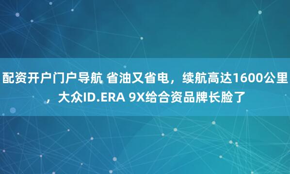 配资开户门户导航 省油又省电，续航高达1600公里，大众ID.ERA 9X给合资品牌长脸了
