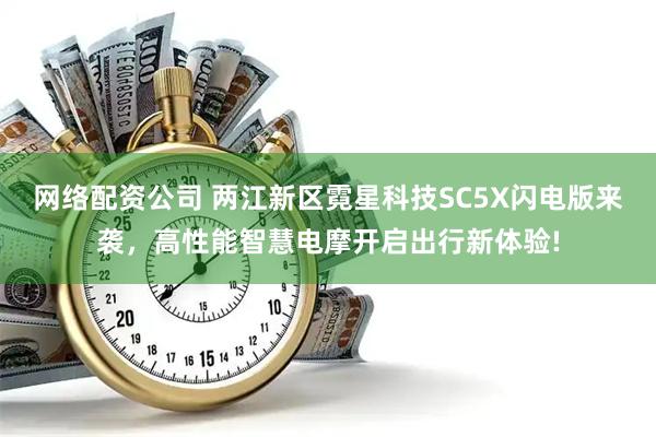 网络配资公司 两江新区霓星科技SC5X闪电版来袭，高性能智慧电摩开启出行新体验!
