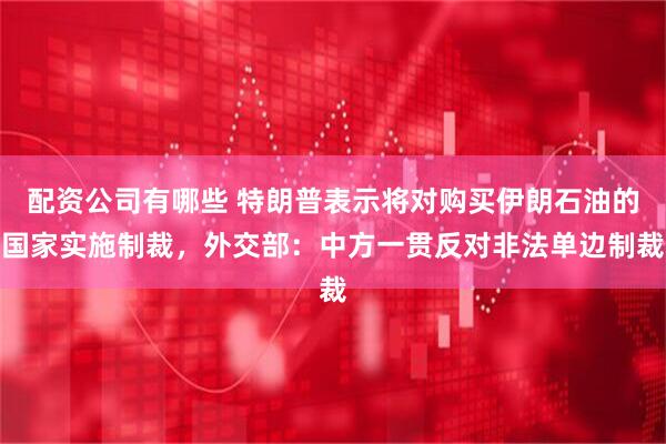 配资公司有哪些 特朗普表示将对购买伊朗石油的国家实施制裁，外交部：中方一贯反对非法单边制裁