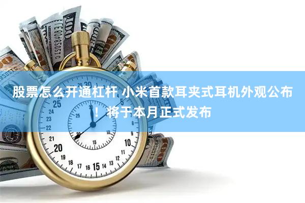 股票怎么开通杠杆 小米首款耳夹式耳机外观公布！将于本月正式发布