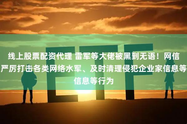 线上股票配资代理 雷军等大佬被黑到无语！网信办：严厉打击各类网络水军、及时清理侵犯企业家信息等行为