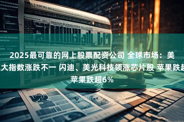 2025最可靠的网上股票配资公司 全球市场：美股三大指数涨跌不一 闪迪、美光科技领涨芯片股 苹果跌超6%