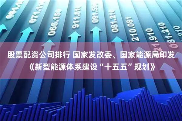 股票配资公司排行 国家发改委、国家能源局印发《新型能源体系建设“十五五”规划》
