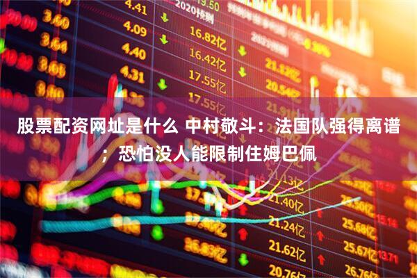 股票配资网址是什么 中村敬斗：法国队强得离谱；恐怕没人能限制住姆巴佩