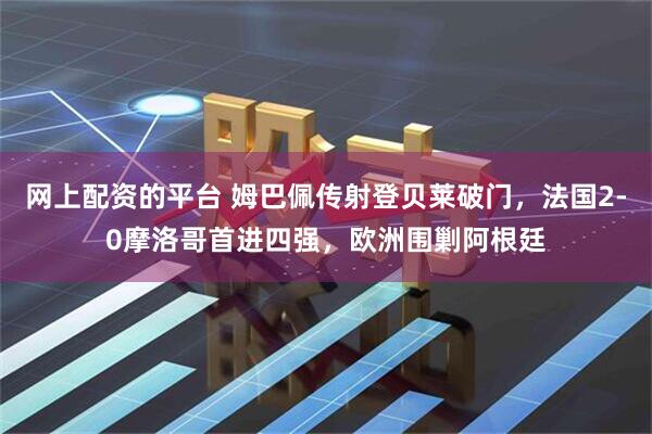 网上配资的平台 姆巴佩传射登贝莱破门，法国2-0摩洛哥首进四强，欧洲围剿阿根廷