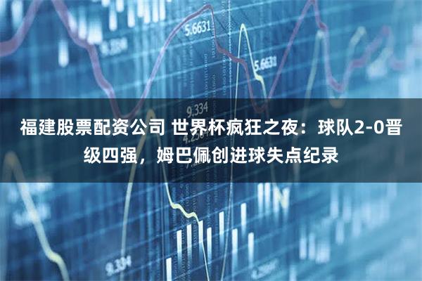 福建股票配资公司 世界杯疯狂之夜：球队2-0晋级四强，姆巴佩创进球失点纪录
