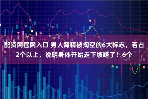 配资网官网入口 男人肾精被掏空的6大标志，若占2个以上，说明身体开始走下坡路了！6个