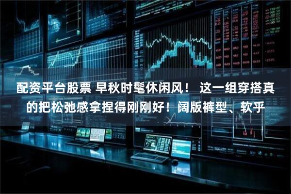 配资平台股票 早秋时髦休闲风！ 这一组穿搭真的把松弛感拿捏得刚刚好！阔版裤型、软乎